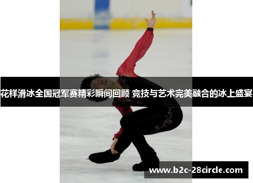 花样滑冰全国冠军赛精彩瞬间回顾 竞技与艺术完美融合的冰上盛宴