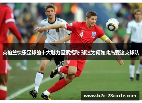 英格兰快乐足球的十大魅力因素揭秘 球迷为何如此热爱这支球队