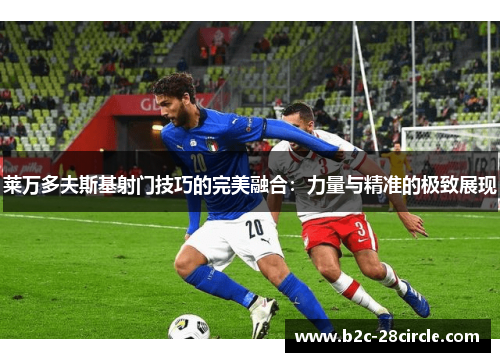 莱万多夫斯基射门技巧的完美融合：力量与精准的极致展现