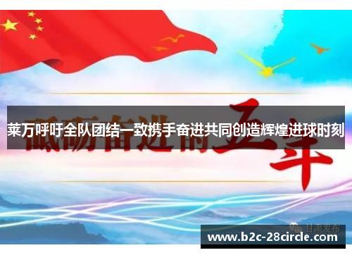 莱万呼吁全队团结一致携手奋进共同创造辉煌进球时刻