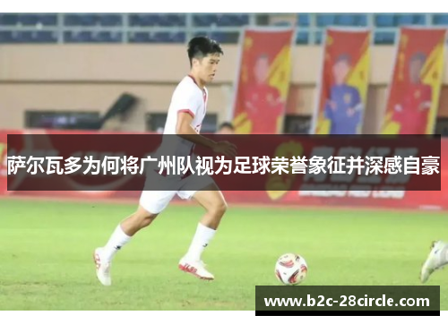 萨尔瓦多为何将广州队视为足球荣誉象征并深感自豪