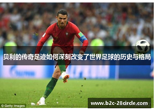 贝利的传奇足迹如何深刻改变了世界足球的历史与格局