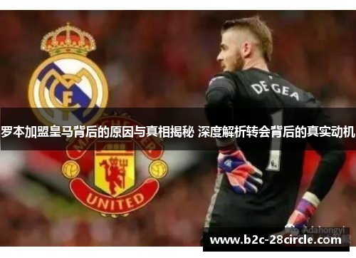 罗本加盟皇马背后的原因与真相揭秘 深度解析转会背后的真实动机
