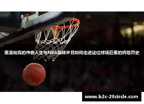重温帕克的传奇人生与NBA巅峰岁月如何走进这位球场巨星的辉煌历史