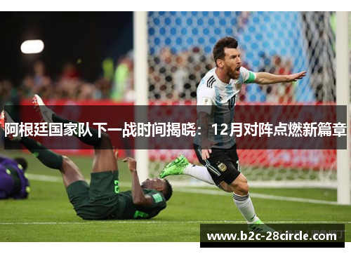 阿根廷国家队下一战时间揭晓：12月对阵点燃新篇章
