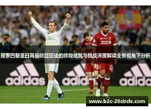 探索巴黎圣日耳曼欧冠征途的辉煌成就与挑战深度解读全景视角下分析