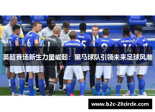 英超赛场新生力量崛起：黑马球队引领未来足球风潮