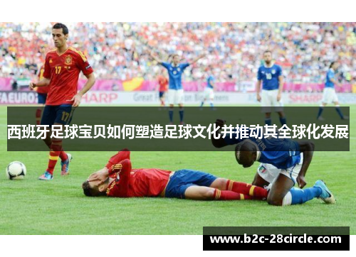 西班牙足球宝贝如何塑造足球文化并推动其全球化发展