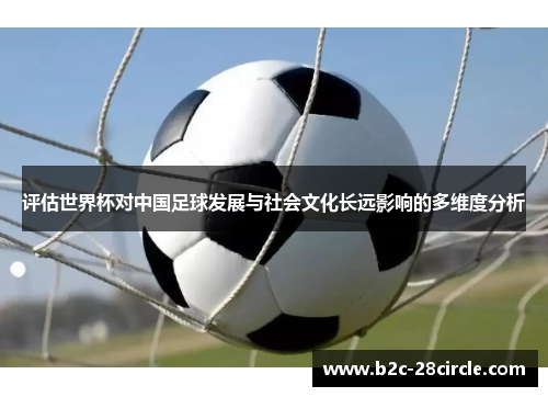 评估世界杯对中国足球发展与社会文化长远影响的多维度分析