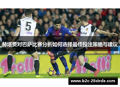 赫塔费对巴萨比赛分析如何选择最佳投注策略与建议