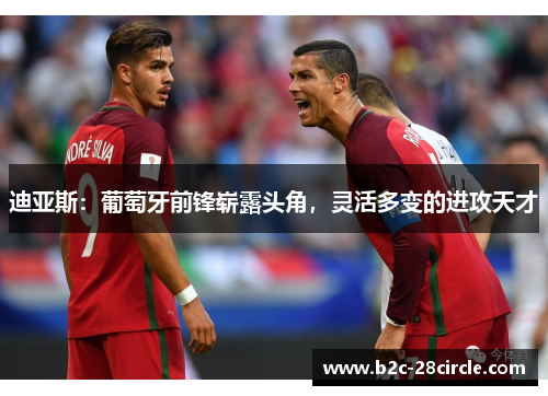 迪亚斯：葡萄牙前锋崭露头角，灵活多变的进攻天才