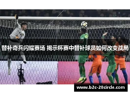 替补奇兵闪耀赛场 揭示杯赛中替补球员如何改变战局