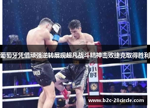 葡萄牙凭借顽强逆转展现超凡战斗精神击败捷克取得胜利