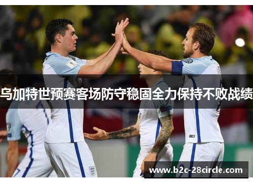 乌加特世预赛客场防守稳固全力保持不败战绩