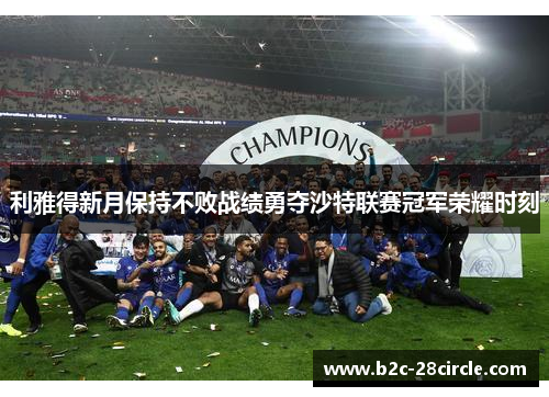 利雅得新月保持不败战绩勇夺沙特联赛冠军荣耀时刻