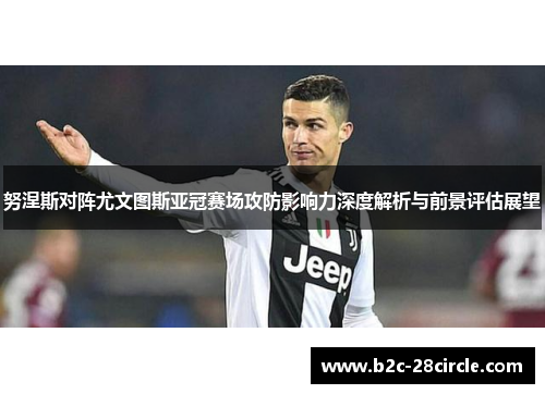 努涅斯对阵尤文图斯亚冠赛场攻防影响力深度解析与前景评估展望