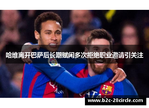 哈维离开巴萨后长期赋闲多次拒绝职业邀请引关注