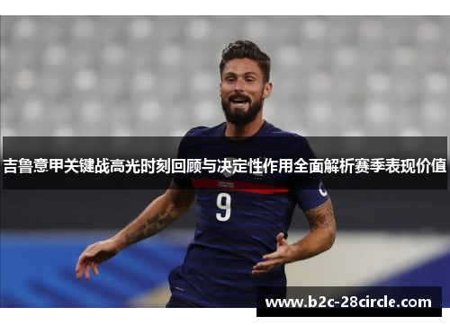 吉鲁意甲关键战高光时刻回顾与决定性作用全面解析赛季表现价值