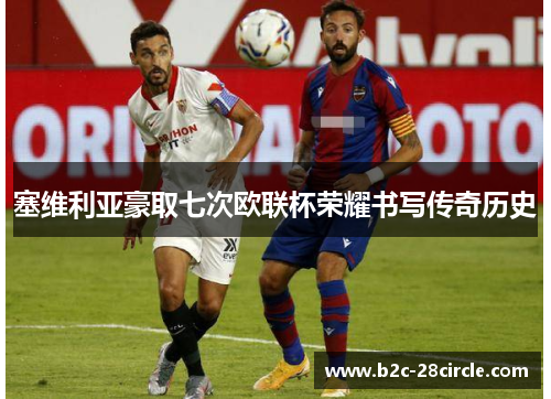 塞维利亚豪取七次欧联杯荣耀书写传奇历史