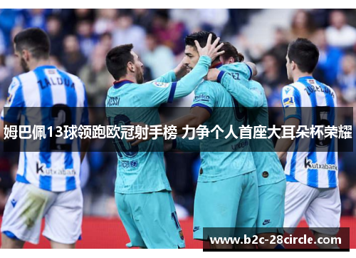 姆巴佩13球领跑欧冠射手榜 力争个人首座大耳朵杯荣耀