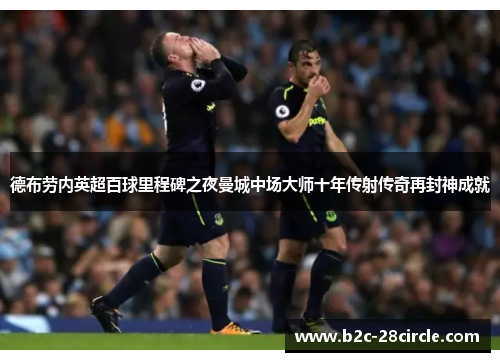 德布劳内英超百球里程碑之夜曼城中场大师十年传射传奇再封神成就