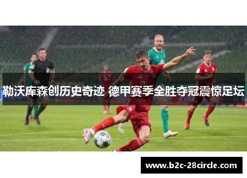 勒沃库森创历史奇迹 德甲赛季全胜夺冠震惊足坛