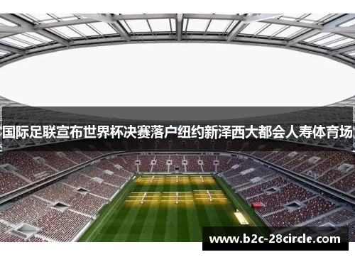 国际足联宣布世界杯决赛落户纽约新泽西大都会人寿体育场